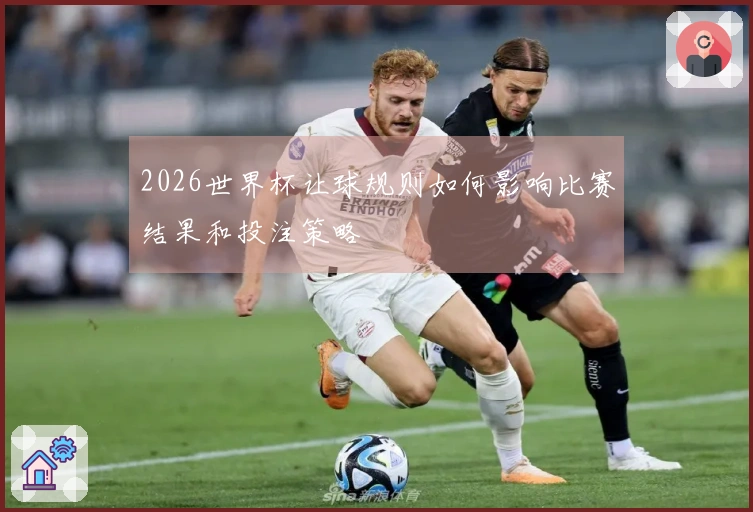 2026世界杯让球规则如何影响比赛结果和投注策略