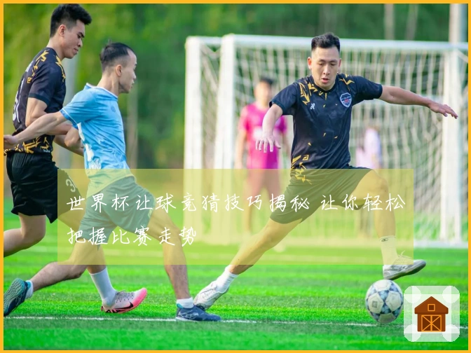 世界杯让球竞猜技巧揭秘 让你轻松把握比赛走势