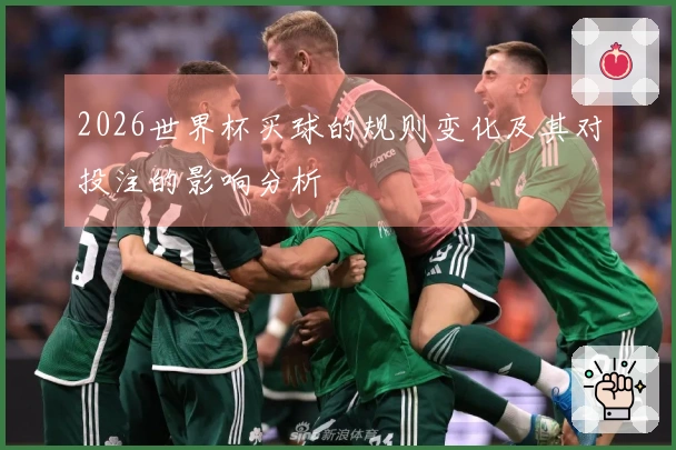 2026世界杯买球的规则变化及其对投注的影响分析
