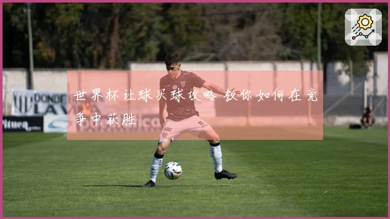 世界杯让球买球攻略 教你如何在竞争中获胜