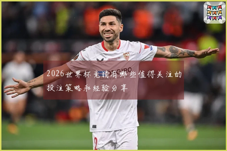 2026世界杯竞猜有哪些值得关注的投注策略和经验分享