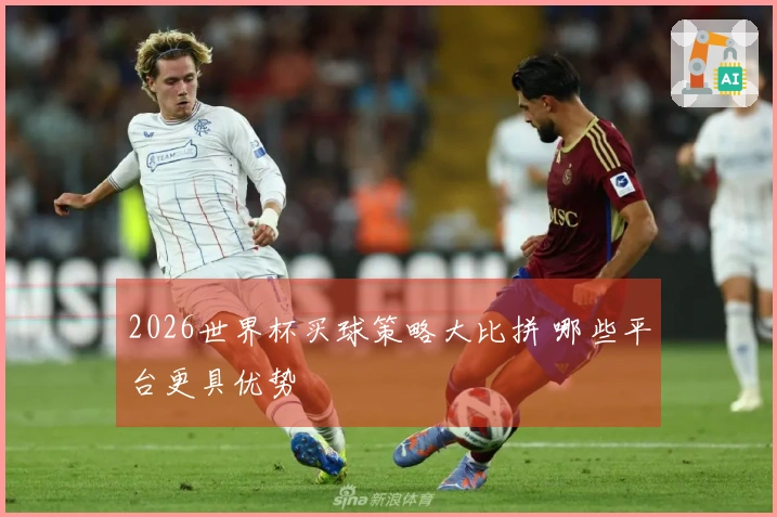 2026世界杯买球策略大比拼 哪些平台更具优势