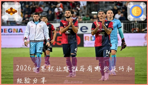 2026世界杯让球推荐有哪些技巧和经验分享