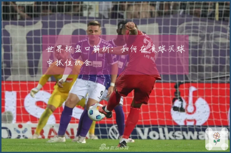 世界杯盘口解析：如何在滚球买球中抓住机会