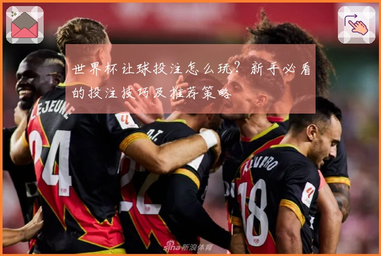世界杯让球投注怎么玩？新手必看的投注技巧及推荐策略