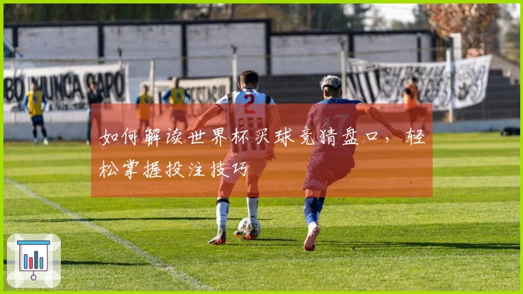 如何解读世界杯买球竞猜盘口，轻松掌握投注技巧