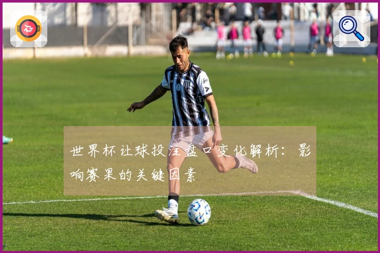 世界杯让球投注盘口变化解析：影响赛果的关键因素