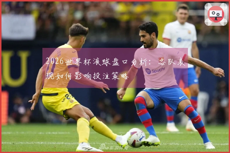 2026世界杯滚球盘口分析：各队表现如何影响投注策略