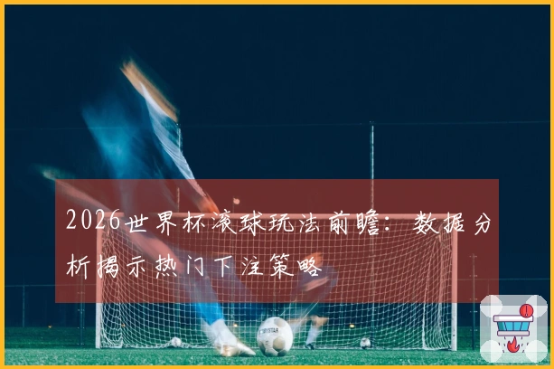 2026世界杯滚球玩法前瞻：数据分析揭示热门下注策略