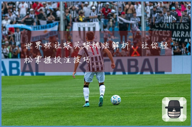 世界杯让球买球玩法解析，让你轻松掌握投注技巧