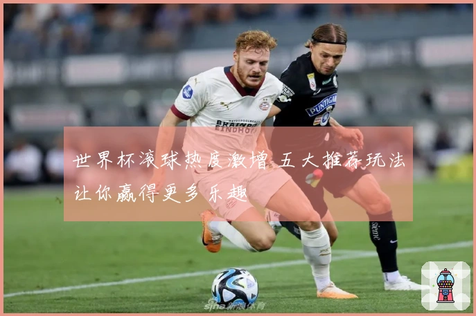 世界杯滚球热度激增 五大推荐玩法让你赢得更多乐趣
