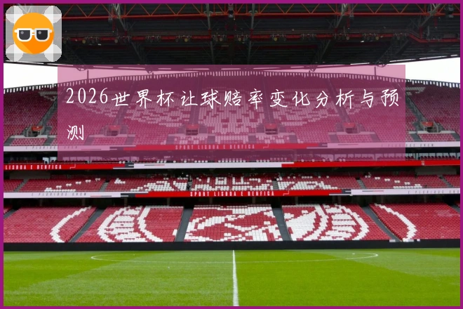 2026世界杯让球赔率变化分析与预测
