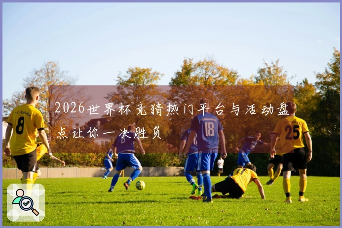 2026世界杯竞猜热门平台与活动盘点让你一决胜负