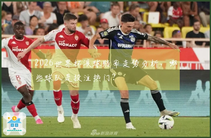 2026世界杯滚球赔率走势分析，哪些球队是投注热门？