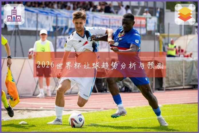 2026世界杯让球趋势分析与预测