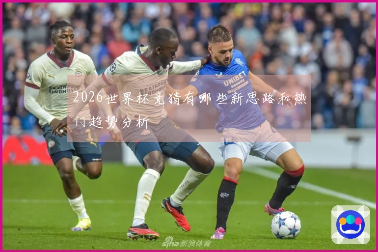 2026世界杯竞猜有哪些新思路和热门趋势分析