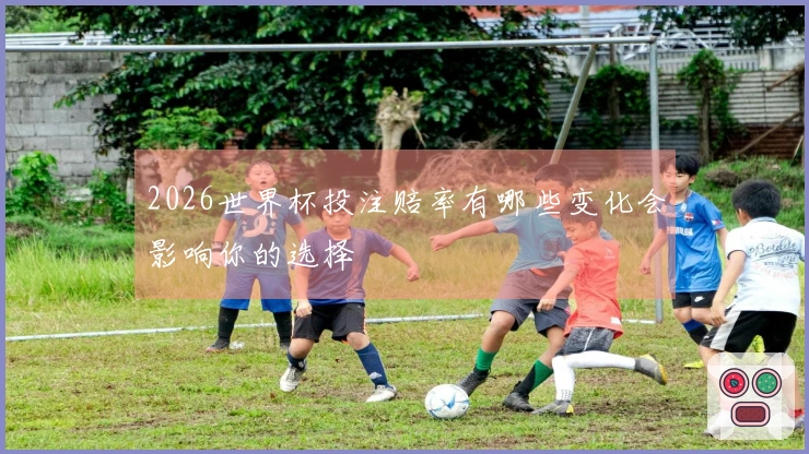 2026世界杯投注赔率有哪些变化会影响你的选择