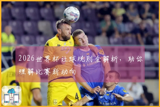 2026世界杯让球规则全解析，助你理解比赛新动向