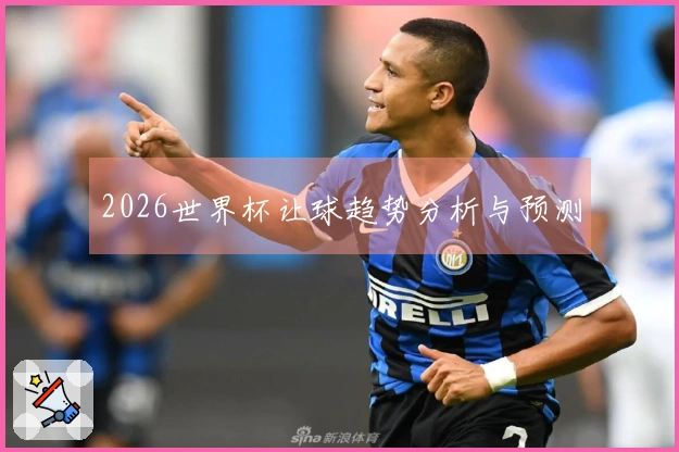 2026世界杯让球趋势分析与预测