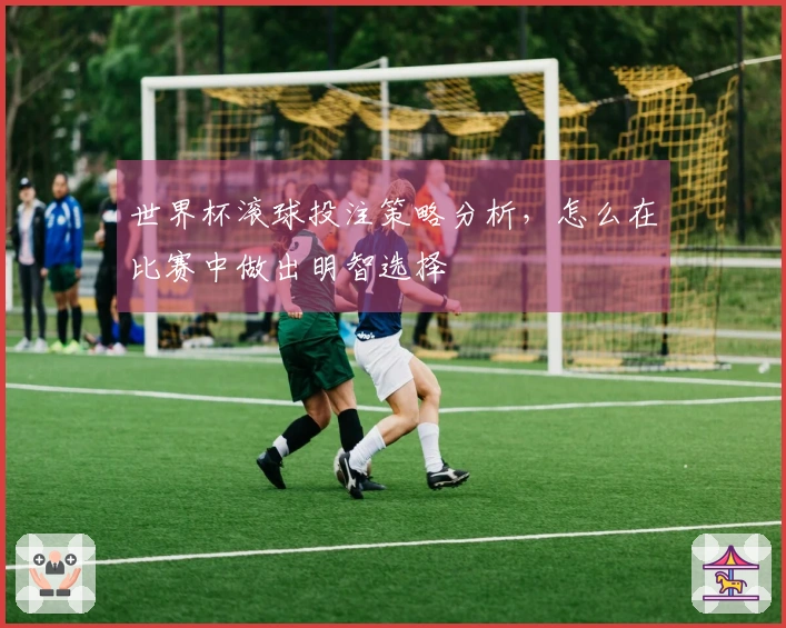 世界杯滚球投注策略分析，怎么在比赛中做出明智选择