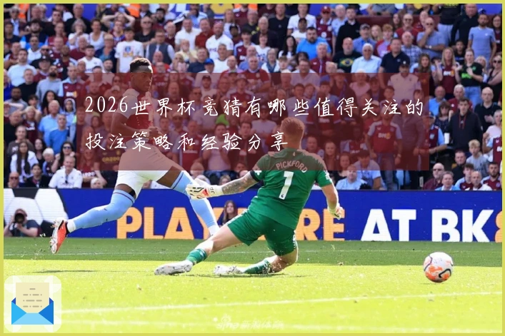 2026世界杯竞猜有哪些值得关注的投注策略和经验分享