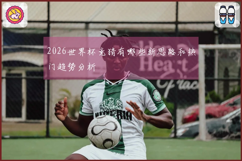 2026世界杯竞猜有哪些新思路和热门趋势分析