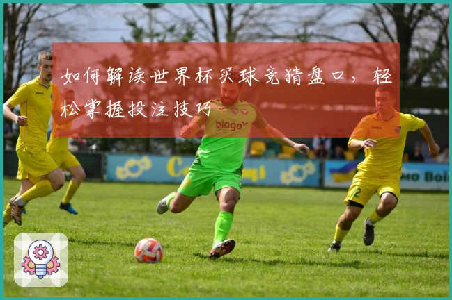 如何解读世界杯买球竞猜盘口，轻松掌握投注技巧