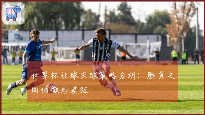 世界杯让球买球策略分析：胜负之间的微妙差距