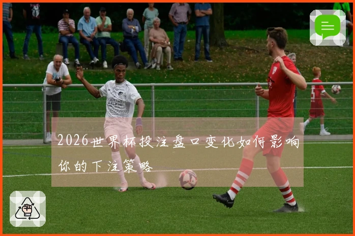 2026世界杯投注盘口变化如何影响你的下注策略