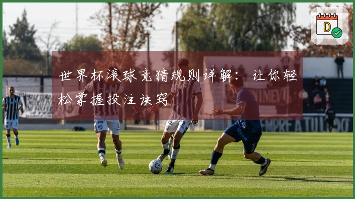 世界杯滚球竞猜规则详解：让你轻松掌握投注诀窍