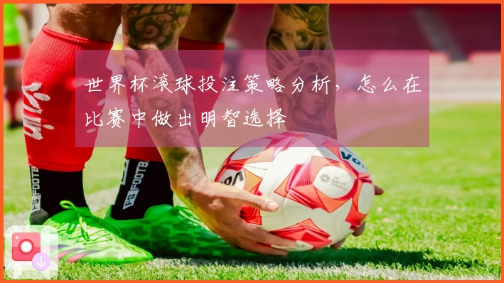 世界杯滚球投注策略分析，怎么在比赛中做出明智选择