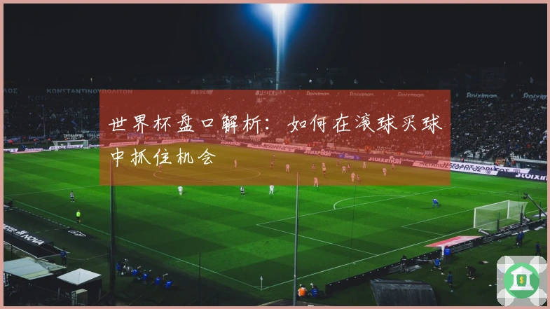 世界杯盘口解析：如何在滚球买球中抓住机会