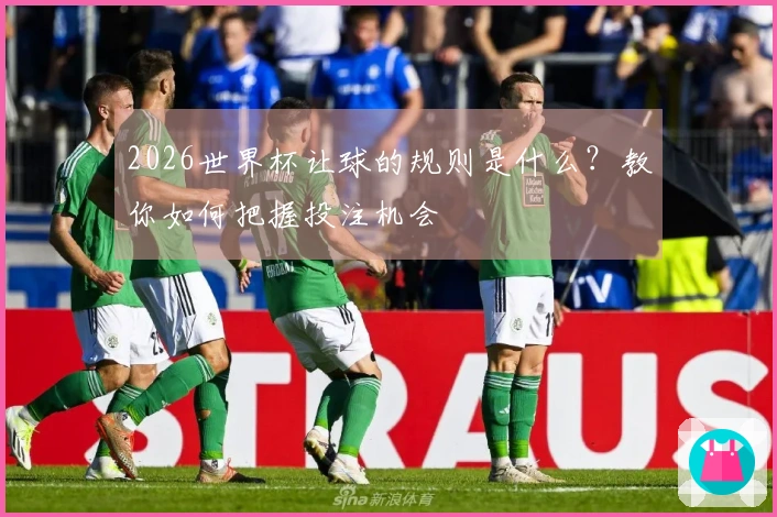 2026世界杯让球的规则是什么？教你如何把握投注机会