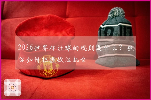 2026世界杯让球的规则是什么？教你如何把握投注机会