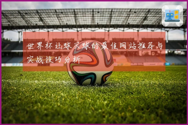 世界杯让球买球的最佳网站推荐与实战技巧分析