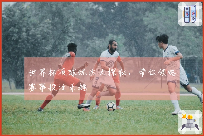世界杯滚球玩法大探秘，带你领略赛事投注乐趣